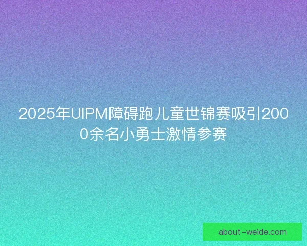 2025年UIPM障碍跑儿童世锦赛吸引2000余名小勇士激情参赛