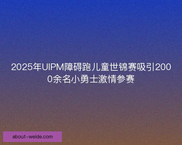 2025年UIPM障碍跑儿童世锦赛吸引2000余名小勇士激情参赛