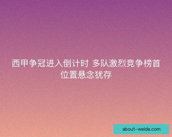 西甲争冠进入倒计时 多队激烈竞争榜首位置悬念犹存