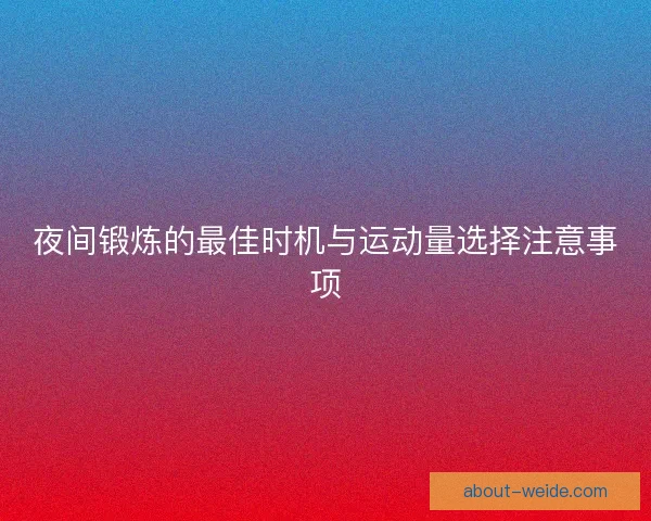 夜间锻炼的最佳时机与运动量选择注意事项